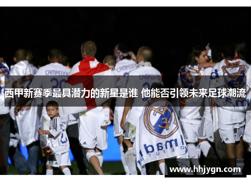 西甲新赛季最具潜力的新星是谁 他能否引领未来足球潮流 西甲新赛季最具潜力的新星是谁 他能否引领未来足球潮流